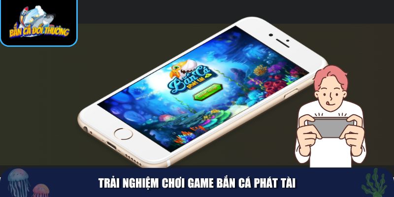 Trải nghiệm chơi game Bắn Cá Phát Tài