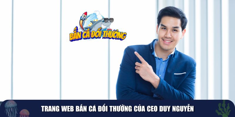 Web Bắn Cá Đổi Thưởng của CEO Duy Nguyễn mang tính cách mạng