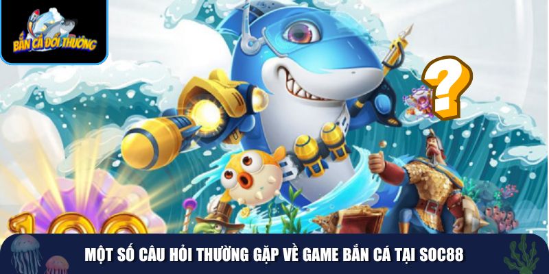 Những câu hỏi thường gặp khi tham gia bắn cá tại Soc88